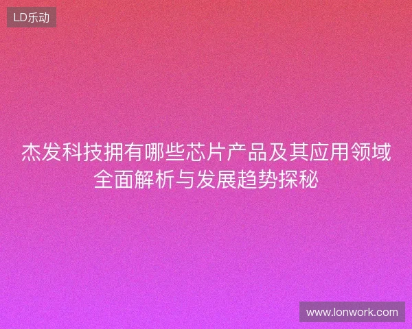 杰发科技拥有哪些芯片产品及其应用领域全面解析与发展趋势探秘