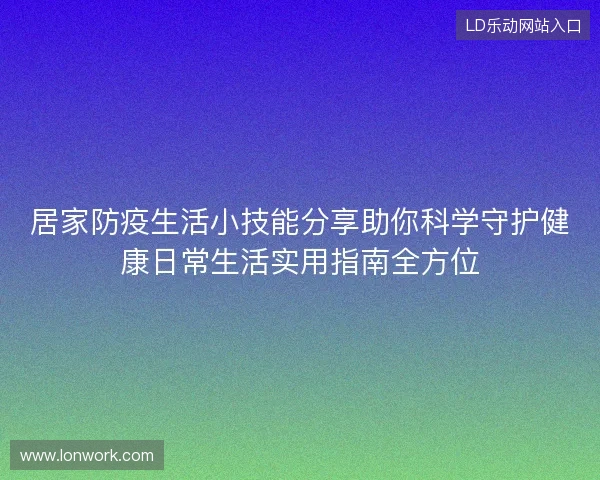 居家防疫生活小技能分享助你科学守护健康日常生活实用指南全方位