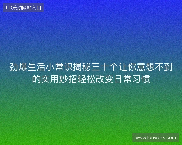 劲爆生活小常识揭秘三十个让你意想不到的实用妙招轻松改变日常习惯