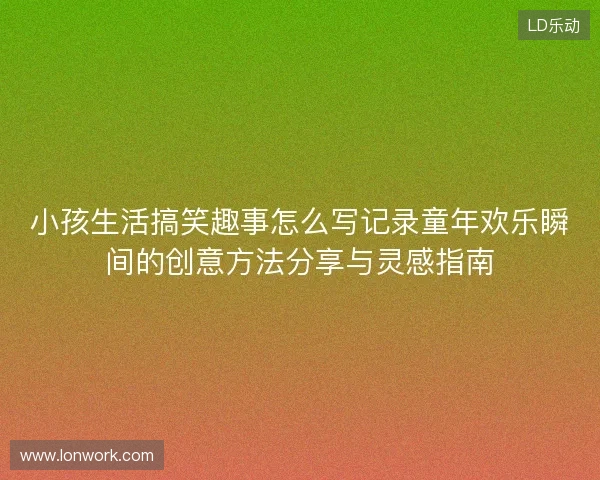 小孩生活搞笑趣事怎么写记录童年欢乐瞬间的创意方法分享与灵感指南 小孩生活搞笑趣事怎么写记录童年欢乐瞬间的创意方法分享与灵感指南