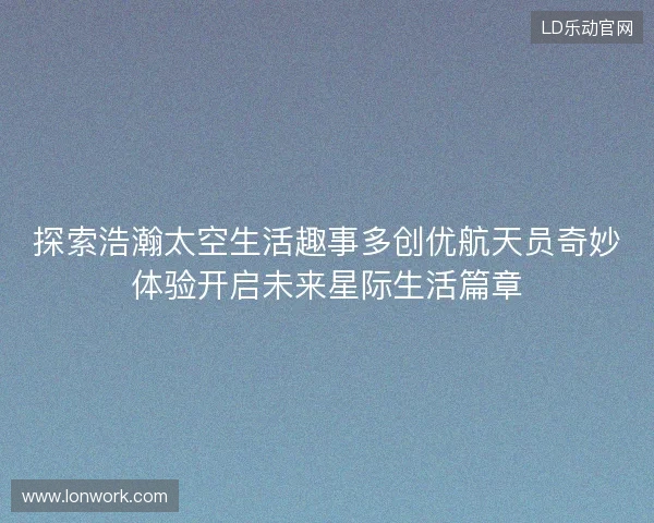 探索浩瀚太空生活趣事多创优航天员奇妙体验开启未来星际生活篇章 探索浩瀚太空生活趣事多创优航天员奇妙体验开启未来星际生活篇章